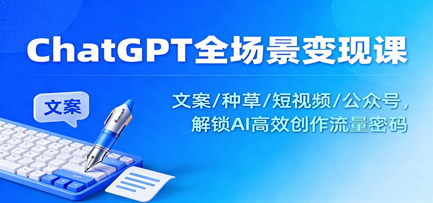 ChatGPT全场景变现课：文案/种草/短视频/公众号，解锁AI高效创作流量密码-北风网赚