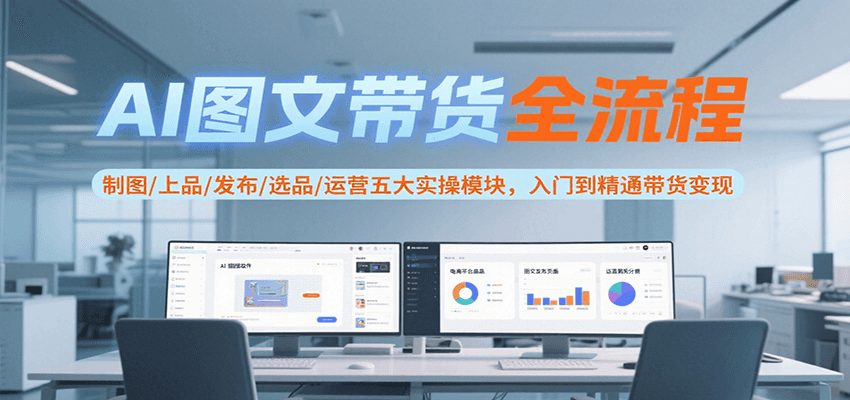 AI图文带货全流程，制图/上品/发布/选品/运营五大实操模块，入门到精通带货变现-北风网赚
