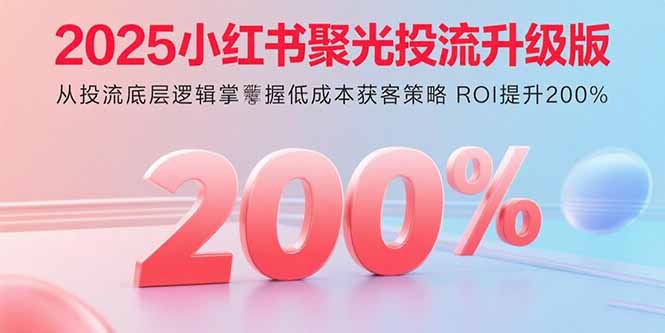 2025小红书聚光投流升级版 从投流底层逻辑掌握低成本获客策略 ROI提升200%-北风网赚