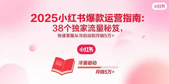 2025小红书爆款运营指南：38个独家流量秘笈，快速掌握从冷启动到月销5万+-北风网赚