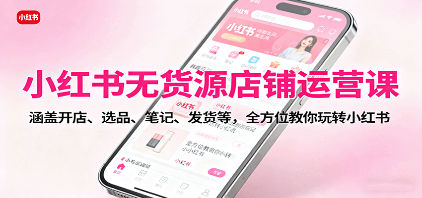 小红书无货源店铺运营课：涵盖开店、选品、笔记、发货等，全方位教你玩转小红书-北风网赚