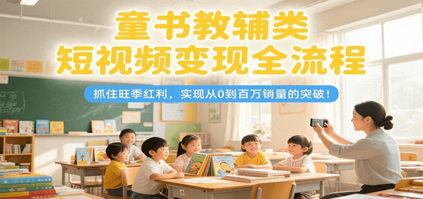 童书教辅类短视频变现全流程，抓住旺季红利，实现从0到百万销量的突破！-北风网赚