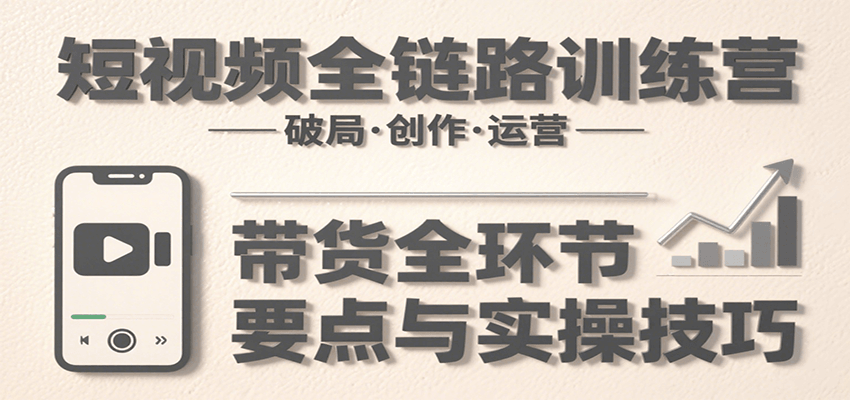 短视频全链路训练营：含破局、创作、运营、带货等多方面，详解各环节要点与实操技巧-北风网赚