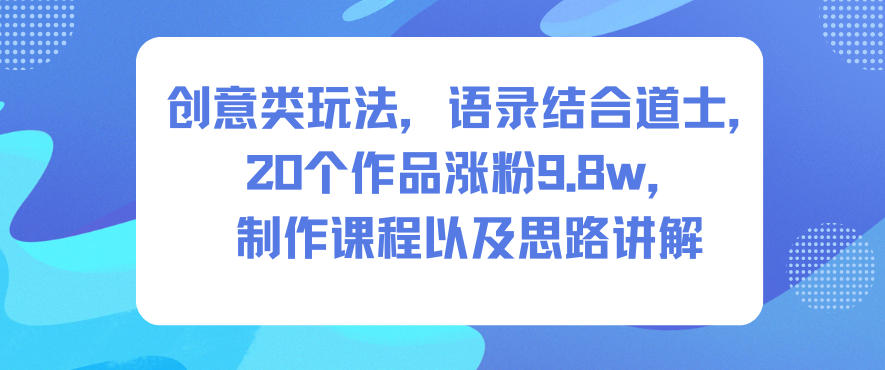 创意类玩法，语录结合道士，20个作品涨粉9.8w，制作课程以及思路讲解-北风网赚